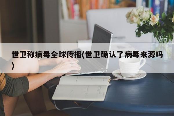 世卫称病毒全球传播(世卫确认了病毒来源吗)