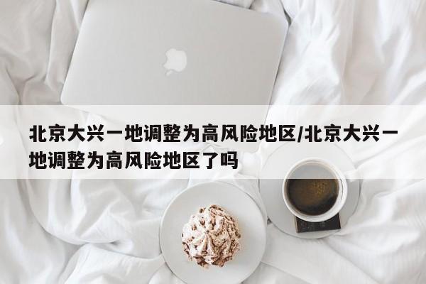 北京大兴一地调整为高风险地区/北京大兴一地调整为高风险地区了吗
