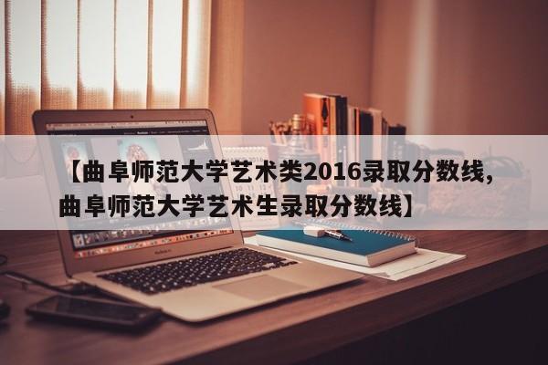 【曲阜师范大学艺术类2016录取分数线,曲阜师范大学艺术生录取分数线】