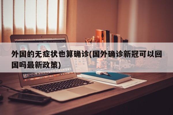 外国的无症状也算确诊(国外确诊新冠可以回国吗最新政策)