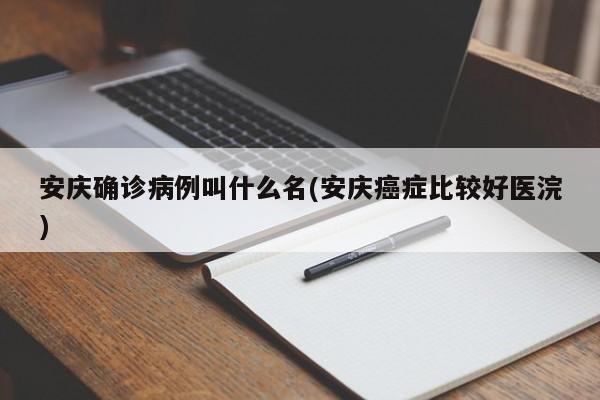 安庆确诊病例叫什么名(安庆癌症比较好医浣)