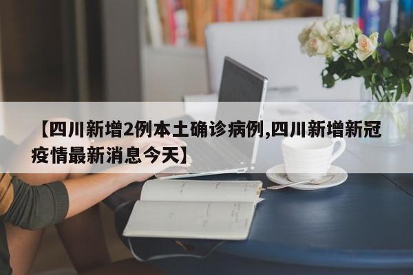 【四川新增2例本土确诊病例,四川新增新冠疫情最新消息今天】