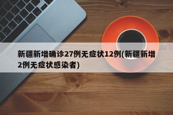 新疆新增确诊27例无症状12例(新疆新增2例无症状感染者)