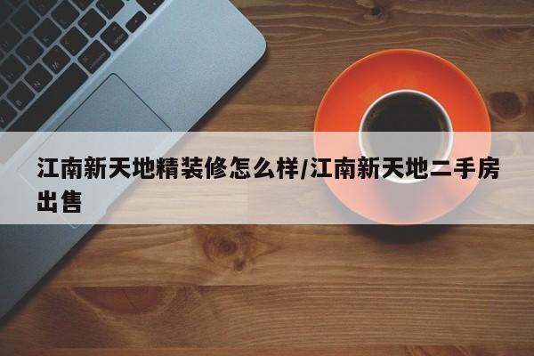 江南新天地精装修怎么样/江南新天地二手房出售