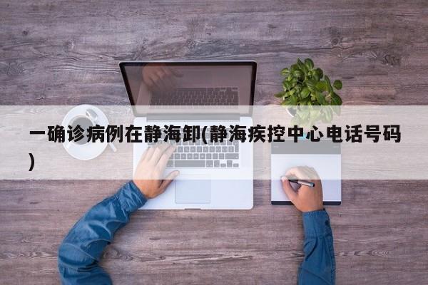 一确诊病例在静海卸(静海疾控中心电话号码)
