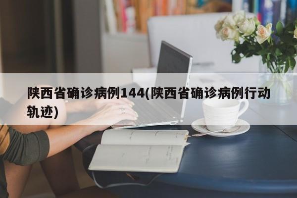 陕西省确诊病例144(陕西省确诊病例行动轨迹)