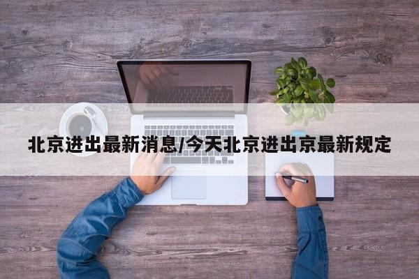 北京进出最新消息/今天北京进出京最新规定