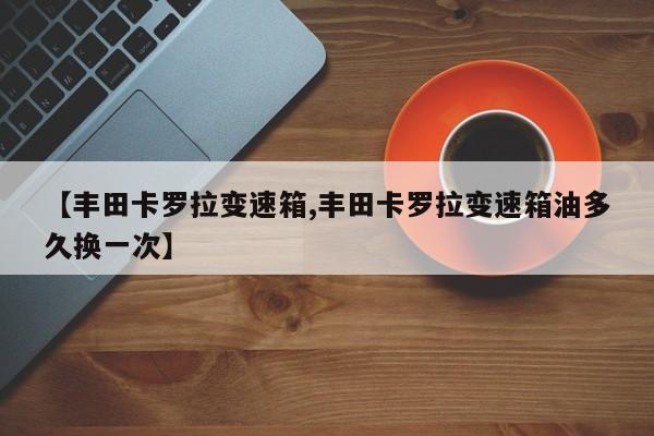 【丰田卡罗拉变速箱,丰田卡罗拉变速箱油多久换一次】