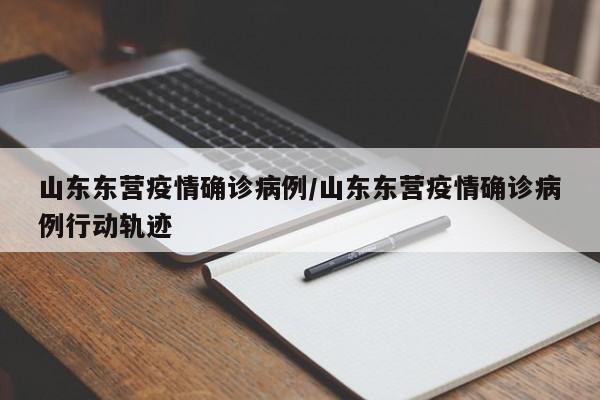 山东东营疫情确诊病例/山东东营疫情确诊病例行动轨迹