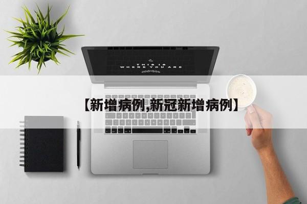 【新增病例,新冠新增病例】
