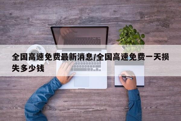 全国高速免费最新消息/全国高速免费一天损失多少钱