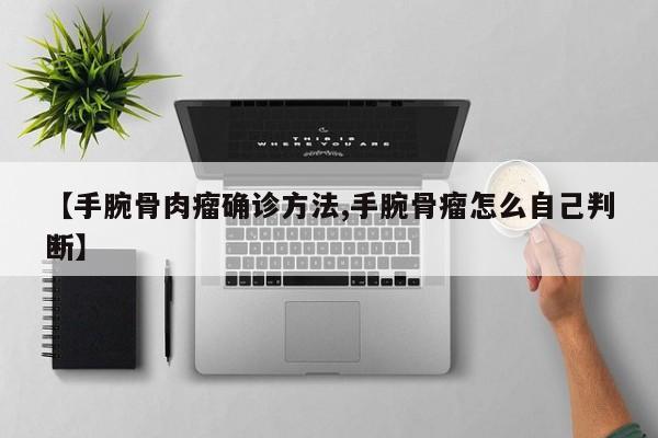 【手腕骨肉瘤确诊方法,手腕骨瘤怎么自己判断】