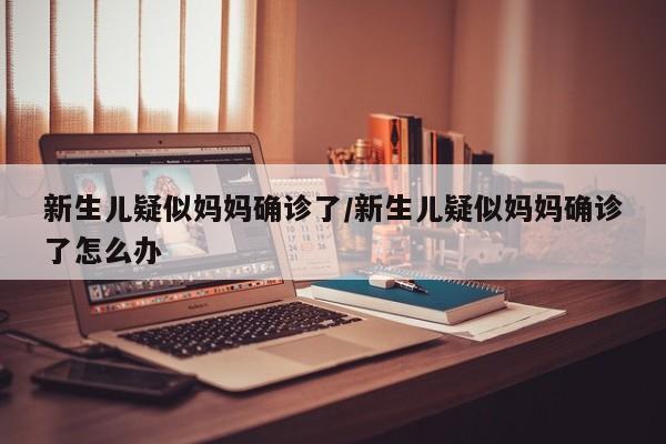 新生儿疑似妈妈确诊了/新生儿疑似妈妈确诊了怎么办