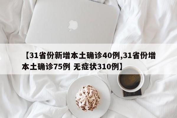【31省份新增本土确诊40例,31省份增本土确诊75例 无症状310例】