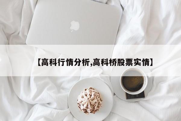 【高科行情分析,高科桥股票实情】