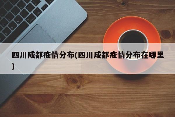 四川成都疫情分布(四川成都疫情分布在哪里)