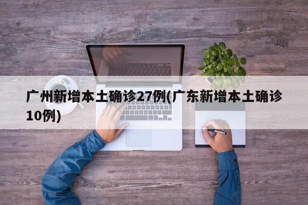 广州新增本土确诊27例(广东新增本土确诊10例)