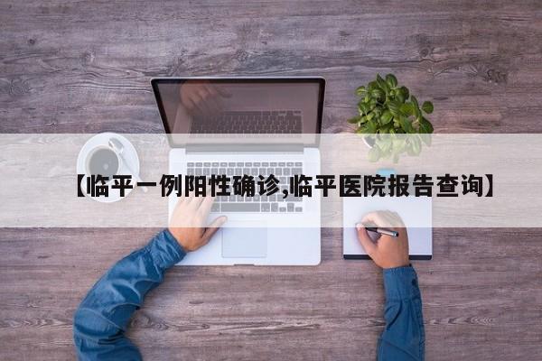 【临平一例阳性确诊,临平医院报告查询】