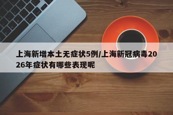 上海新增本土无症状5例/上海新冠病毒2026年症状有哪些表现呢