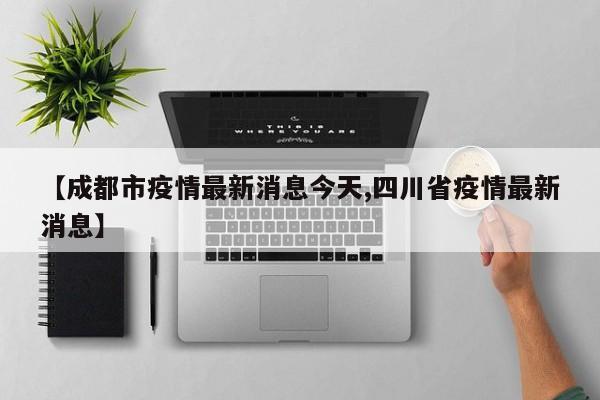 【成都市疫情最新消息今天,四川省疫情最新消息】