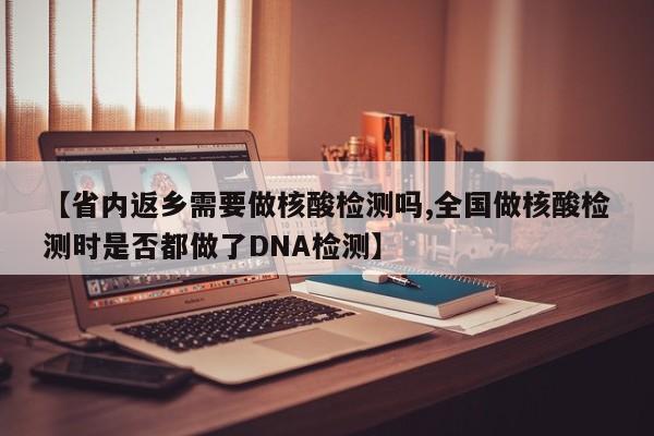 【省内返乡需要做核酸检测吗,全国做核酸检测时是否都做了DNA检测】
