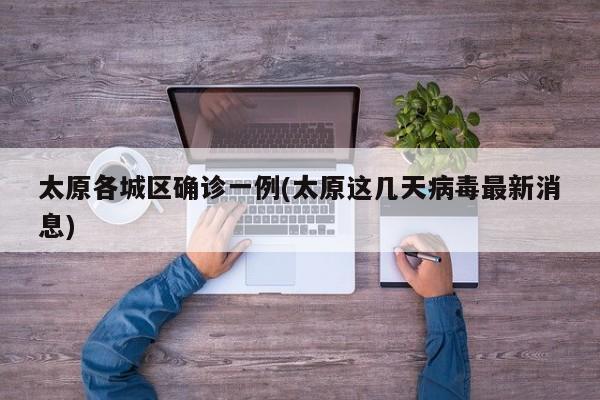 太原各城区确诊一例(太原这几天病毒最新消息)