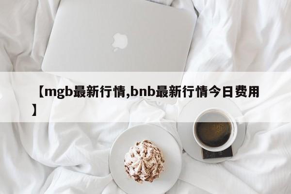 【mgb最新行情,bnb最新行情今日费用】