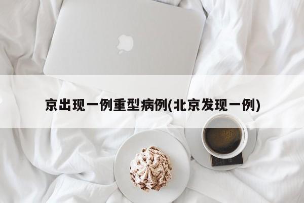 京出现一例重型病例(北京发现一例)