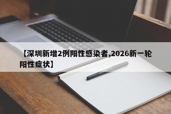 【深圳新增2例阳性感染者,2026新一轮阳性症状】