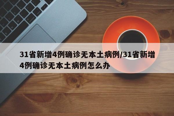 31省新增4例确诊无本土病例/31省新增4例确诊无本土病例怎么办
