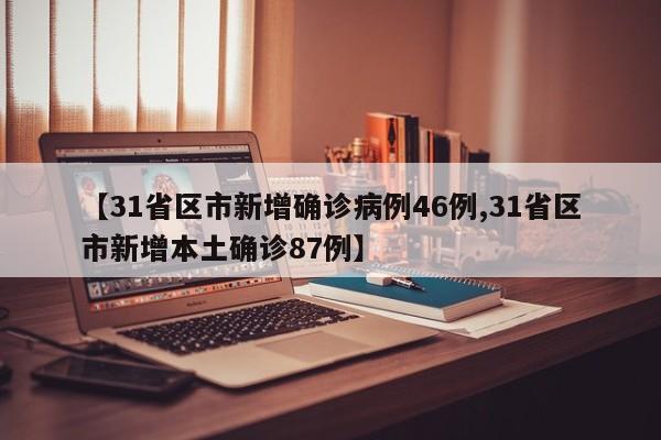 【31省区市新增确诊病例46例,31省区市新增本土确诊87例】