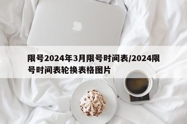 限号2024年3月限号时间表/2024限号时间表轮换表格图片
