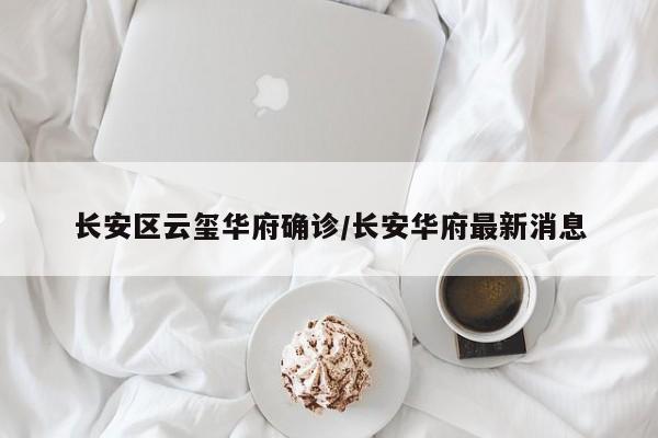 长安区云玺华府确诊/长安华府最新消息