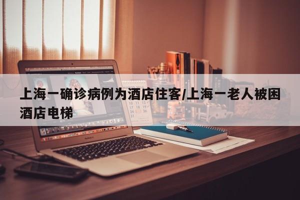 上海一确诊病例为酒店住客/上海一老人被困酒店电梯