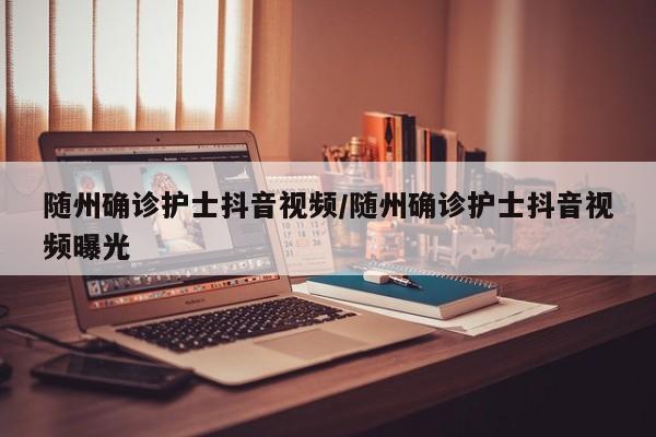随州确诊护士抖音视频/随州确诊护士抖音视频曝光
