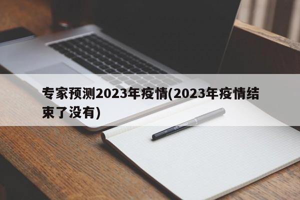 专家预测2023年疫情(2023年疫情结束了没有)