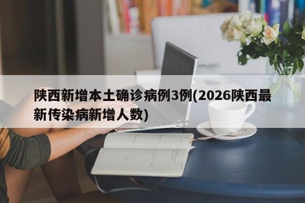 陕西新增本土确诊病例3例(2026陕西最新传染病新增人数)