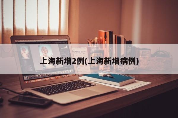 上海新增2例(上海新增病例)