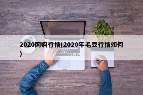 2020网购行情(2020年毛豆行情如何)