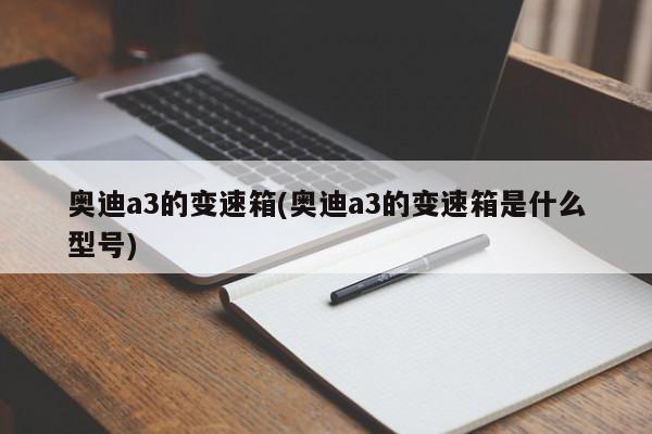 奥迪a3的变速箱(奥迪a3的变速箱是什么型号)