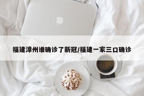 福建漳州谁确诊了新冠/福建一家三口确诊