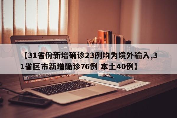 【31省份新增确诊23例均为境外输入,31省区市新增确诊76例 本土40例】