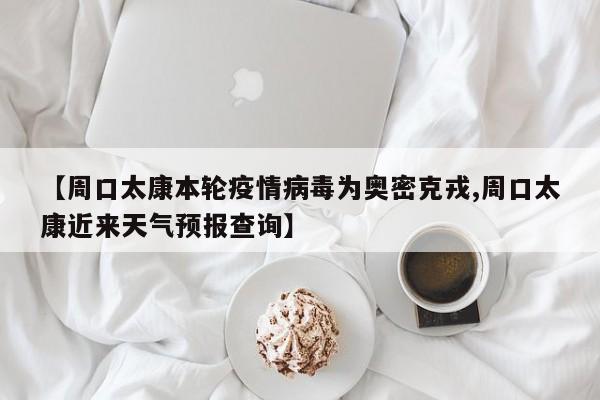 【周口太康本轮疫情病毒为奥密克戎,周口太康近来天气预报查询】