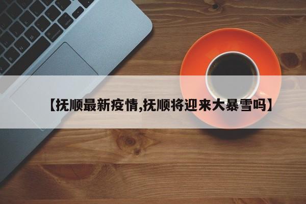 【抚顺最新疫情,抚顺将迎来大暴雪吗】