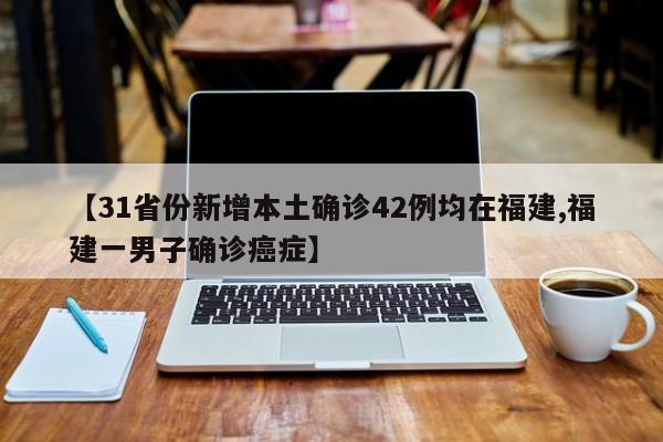 【31省份新增本土确诊42例均在福建,福建一男子确诊癌症】
