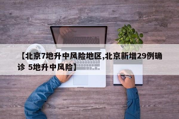 【北京7地升中风险地区,北京新增29例确诊 5地升中风险】