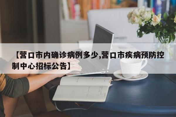 【营口市内确诊病例多少,营口市疾病预防控制中心招标公告】