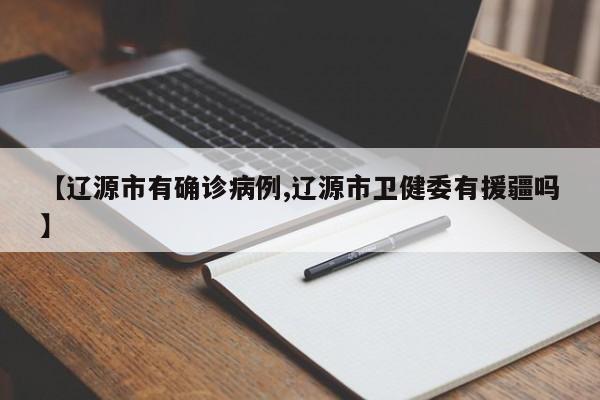 【辽源市有确诊病例,辽源市卫健委有援疆吗】