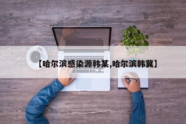 【哈尔滨感染源韩某,哈尔滨韩冀】