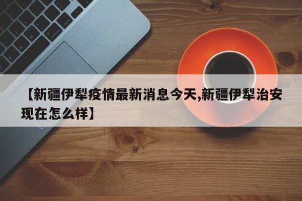 【新疆伊犁疫情最新消息今天,新疆伊犁治安现在怎么样】